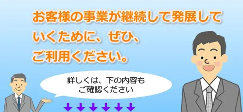 お客様の事業が継続して発展していくためにぜひご利用ください。